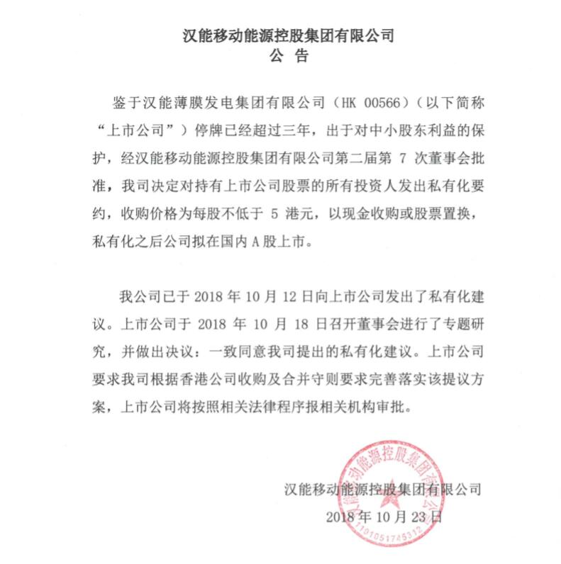 10月23日，漢能移動能源控股集團有限公司（以下簡稱“漢能移動能源”）發(fā)布公告稱，決定對持有漢能薄膜發(fā)電集團有限公司（0566.HK，“上市公司”或“漢能薄膜發(fā)電”）股票的所有投資人發(fā)出私有化要約，收購價格為每股不低于5港元，以現(xiàn)金收購或股票置換，私有化之后公司擬在國內(nèi)A股上市。

公告表示，鑒于上市公司停牌已經(jīng)超過三年，出于對中小股東利益的保護，經(jīng)漢能移動能源第二屆第7次董事會批準，漢能移動能源決定對持有上市公司股票的所有投資人發(fā)出